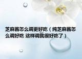 芝麻酱怎么调更好吃（纯芝麻酱怎么调好吃 这样调就很好吃了）