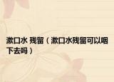 漱口水 残留（漱口水残留可以咽下去吗）