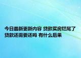 今日最新更新内容 贷款买房烂尾了贷款还需要还吗 有什么后果