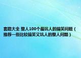 套路大全 整人100个最坑人的搞笑问题（推荐一些比较搞笑又坑人的整人问题）