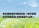 朱砂掌和铁砂掌的区别（朱砂掌和红砂手的区别 你知道是什么吗）