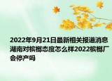 2022年9月21日最新相关报道消息 湖南对槟榔态度怎么样2022槟榔厂会停产吗