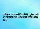 奔驰gle320迎宾灯怎么打开（gle320日行灯跟迎宾灯怎么忽然不响 是怎么回事呢）