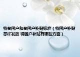 特贫困户和贫困户补贴标准（特困户补贴怎样发放 特困户补贴有哪些方面）