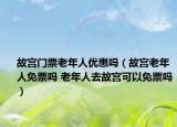 故宫门票老年人优惠吗（故宫老年人免票吗 老年人去故宫可以免票吗）
