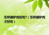 怎样做驴肉好吃?（怎样做驴肉才好吃）