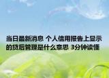 当日最新消息 个人信用报告上显示的贷后管理是什么意思 3分钟读懂