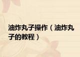 油炸丸子操作（油炸丸子的教程）