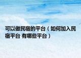 可以做民宿的平台（如何加入民宿平台 有哪些平台）