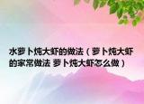 水萝卜炖大虾的做法（萝卜炖大虾的家常做法 萝卜炖大虾怎么做）