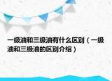 一级油和三级油有什么区别（一级油和三级油的区别介绍）