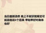 当日最新消息 晚上不刷牙就睡觉可能面临这4个后果 早知早好对身体也好
