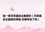 唱一首天家最美主最爱你（天家最美主最爱你原唱 你都学会了吗）