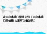 去古北水镇门票多少钱（古北水镇门票价格 大家可以去游玩）