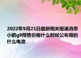 2022年9月21日最新相关报道消息 小鹏g9预售价格什么时候公布用的什么电池