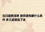 当日最新消息 房贷退税要什么条件 多久能审批下来