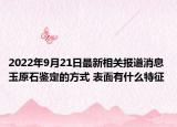 2022年9月21日最新相关报道消息 玉原石鉴定的方式 表面有什么特征