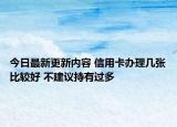 今日最新更新内容 信用卡办理几张比较好 不建议持有过多