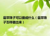 翡翠珠子可以做成什么（翡翠珠子怎样做出来）
