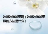 冰箱冰堵加甲醛（冰箱冰堵加甲醇的方法是什么）
