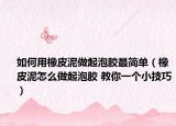 如何用橡皮泥做起泡胶最简单（橡皮泥怎么做起泡胶 教你一个小技巧）