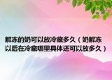 解冻的奶可以放冷藏多久（奶解冻以后在冷藏哪里具体还可以放多久）