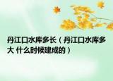 丹江口水库多长（丹江口水库多大 什么时候建成的）