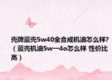 壳牌蓝壳5w40全合成机油怎么样?（蓝壳机油5w一4o怎么样 性价比高）