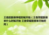王者的新赛季啥时候开始（王者荣耀新赛季什么时候开始 王者荣耀新赛季开始时间）