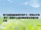 男子去医院献血拔针时护士一把抢过手机 男子一脸懵什么情况具体情况详细内容介绍