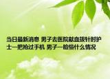 当日最新消息 男子去医院献血拔针时护士一把抢过手机 男子一脸懵什么情况