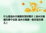 什么是油水分离器安装好图片（油水分离器在哪个位置 油水分离器一般安装在哪儿）