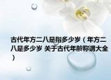 古代年方二八是指多少岁（年方二八是多少岁 关于古代年龄称谓大全）