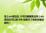 装上etc激活后,卡可以随便拔出吗（etc激活后可以拔卡吗 如果开了免密会被盗刷吗）