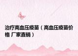 治疗高血压疫苗（高血压疫苗价格 厂家直销）