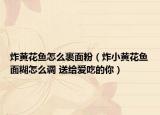 炸黄花鱼怎么裹面粉（炸小黄花鱼面糊怎么调 送给爱吃的你）