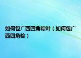 如何包广西四角粽叶（如何包广西四角粽）