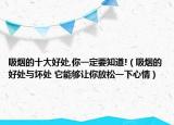 吸烟的十大好处,你一定要知道!（吸烟的好处与坏处 它能够让你放松一下心情）