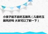小孩子能不能吃玉屏风（儿童吃玉屏风好吗 大家可以了解一下）