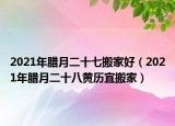 2021年腊月二十七搬家好（2021年腊月二十八黄历宜搬家）
