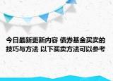 今日最新更新内容 债券基金买卖的技巧与方法 以下买卖方法可以参考