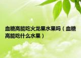 血糖高能吃火龙果水果吗（血糖高能吃什么水果）