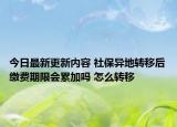 今日最新更新内容 社保异地转移后缴费期限会累加吗 怎么转移