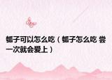 瓠子可以怎么吃（瓠子怎么吃 尝一次就会爱上）
