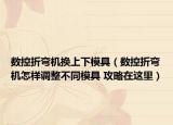 数控折弯机换上下模具（数控折弯机怎样调整不同模具 攻略在这里）