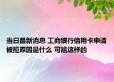 当日最新消息 工商银行信用卡申请被拒原因是什么 可能这样的