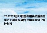 2022年9月21日最新相关报道消息 星链卫星有多可怕 中国有星链卫星计划吗