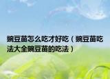 豌豆苗怎么吃才好吃（豌豆苗吃法大全豌豆苗的吃法）