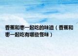 香蕉和枣一起吃的味道（香蕉和枣一起吃有哪些怪味）