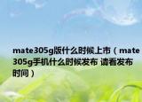 mate305g版什么时候上市（mate305g手机什么时候发布 请看发布时间）